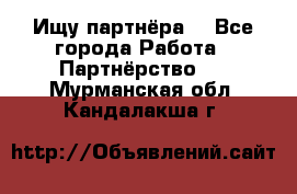 Ищу партнёра  - Все города Работа » Партнёрство   . Мурманская обл.,Кандалакша г.